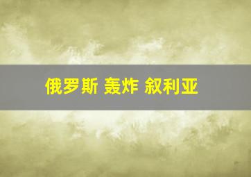 俄罗斯 轰炸 叙利亚